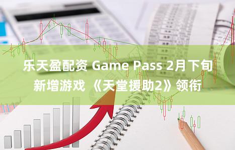 乐天盈配资 Game Pass 2月下旬新增游戏 《天堂援助2》领衔