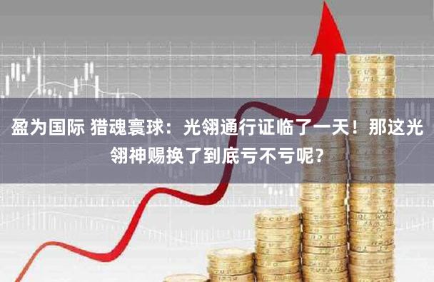 盈为国际 猎魂寰球：光翎通行证临了一天！那这光翎神赐换了到底亏不亏呢？