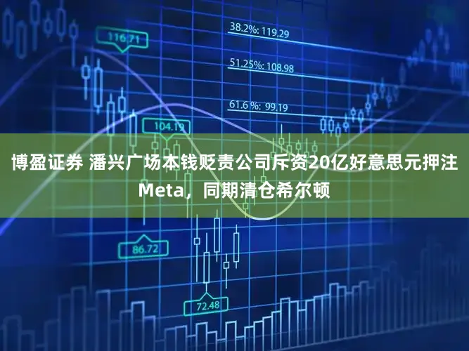 博盈证券 潘兴广场本钱贬责公司斥资20亿好意思元押注Meta，同期清仓希尔顿