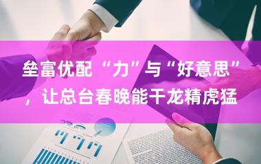 垒富优配 “力”与“好意思”，让总台春晚能干龙精虎猛