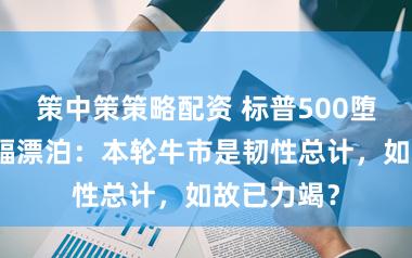 策中策策略配资 标普500堕入十分窄幅漂泊：本轮牛市是韧性总计，如故已力竭？