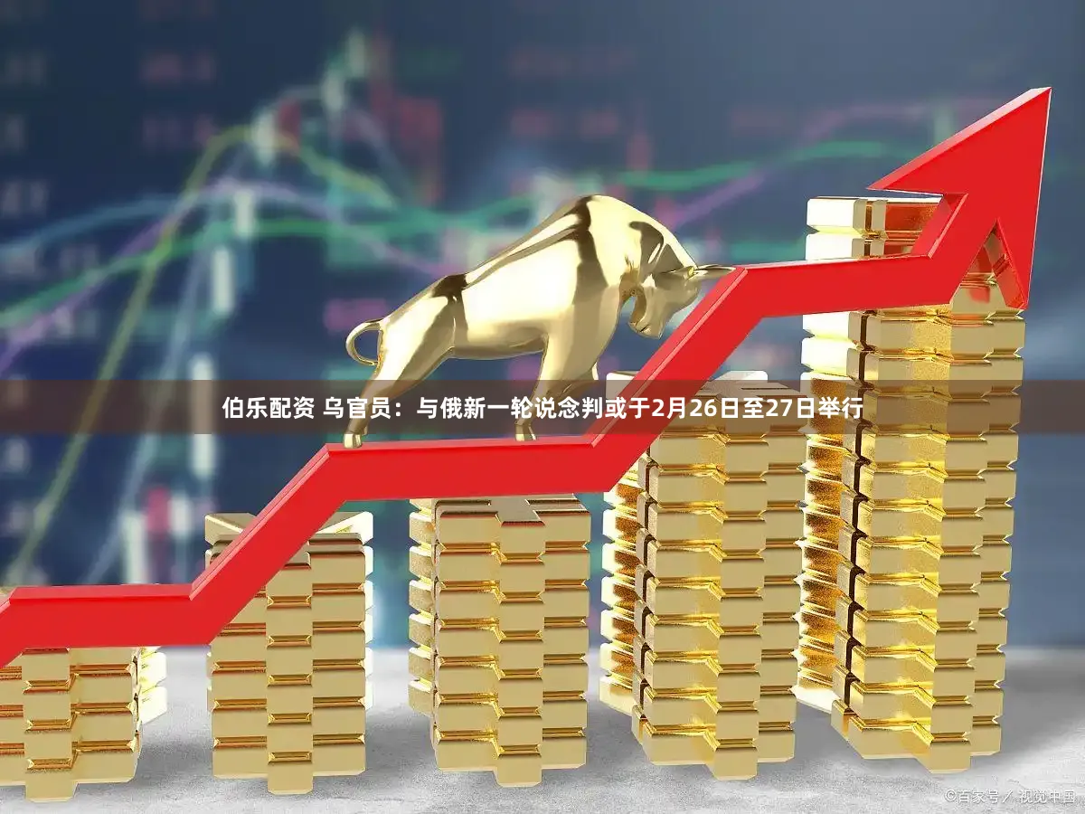 伯乐配资 乌官员：与俄新一轮说念判或于2月26日至27日举行