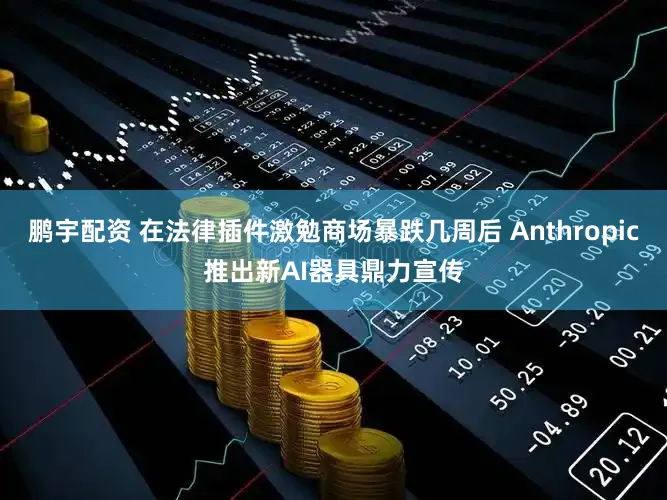 鹏宇配资 在法律插件激勉商场暴跌几周后 Anthropic推出新AI器具鼎力宣传