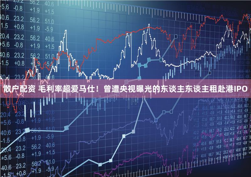 散户配资 毛利率超爱马仕！曾遭央视曝光的东谈主东谈主租赴港IPO