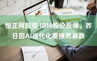 恒正网配资 IBM股价反弹，昨日因AI当代化要挟而暴跌