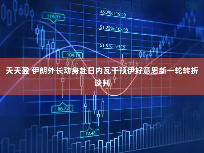 天天盈 伊朗外长动身赴日内瓦干预伊好意思新一轮转折谈判