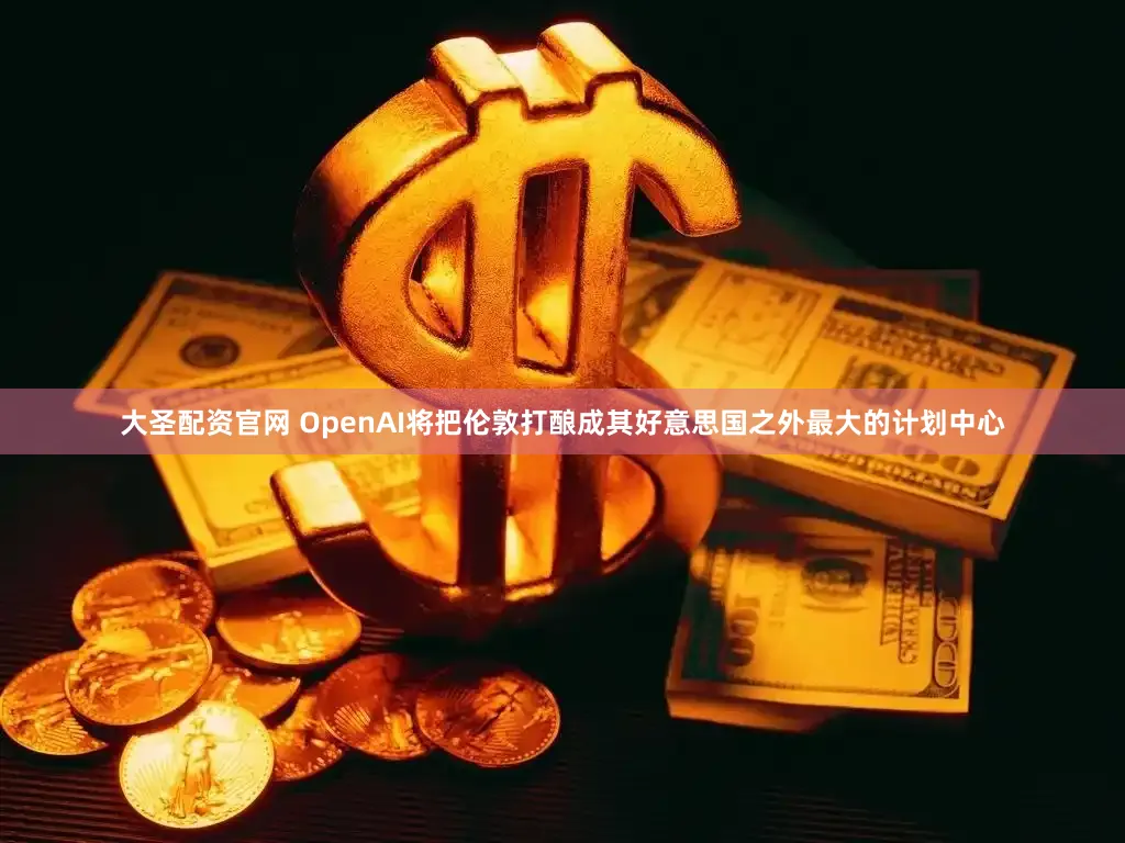 大圣配资官网 OpenAI将把伦敦打酿成其好意思国之外最大的计划中心