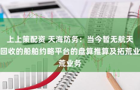 上上策配资 天海防务：当今暂无航天器回收的船舶约略平台的盘算推算及拓荒业务