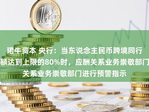 珺牛资本 央行：当东说念主民币跨境同行融资净融出余额达到上限的80%时，应酬关系业务崇敬部门进行预警指示