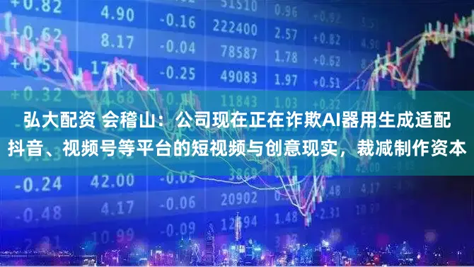弘大配资 会稽山：公司现在正在诈欺AI器用生成适配抖音、视频号等平台的短视频与创意现实，裁减制作资本