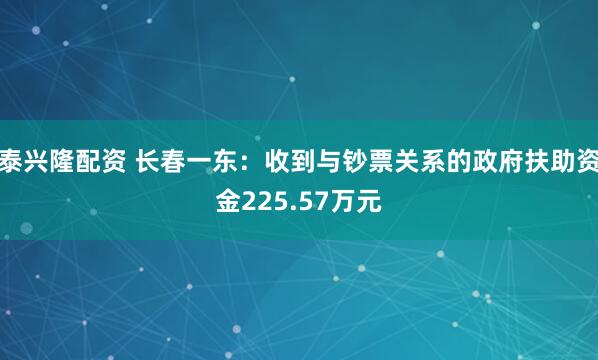 泰兴隆配资 长春一东：收到与钞票关系的政府扶助资金225.57万元