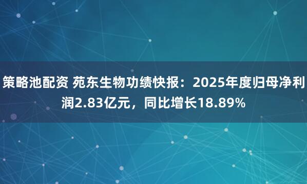 策略池配资 苑东生物功绩快报：2025年度归母净利润2.83亿元，同比增长18.89%