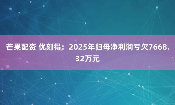 芒果配资 优刻得：2025年归母净利润亏欠7668.32万元