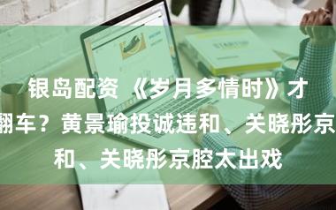 银岛配资 《岁月多情时》才播4集就翻车？黄景瑜投诚违和、关晓彤京腔太出戏