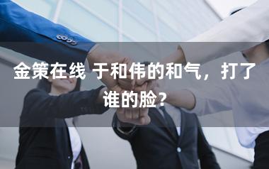 金策在线 于和伟的和气，打了谁的脸？