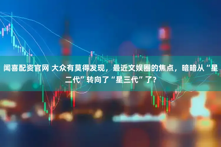 闻喜配资官网 大众有莫得发现，最近文娱圈的焦点，暗暗从“星二代”转向了“星三代”了？