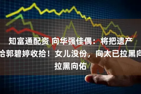 知富通配资 向华强佳偶：将把遗产交给郭碧婷收拾！女儿没份，向太已拉黑向佑