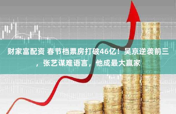 财家富配资 春节档票房打破46亿！吴京逆袭前三，张艺谋难语言，他成最大赢家