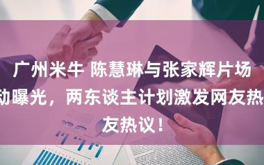 广州米牛 陈慧琳与张家辉片场互动曝光，两东谈主计划激发网友热议！
