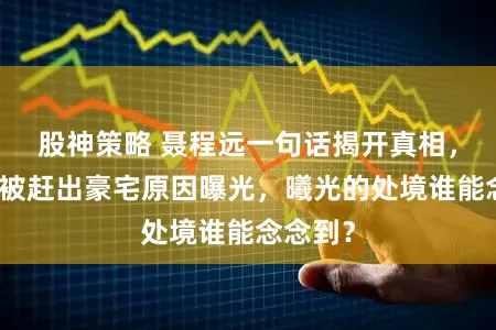 股神策略 聂程远一句话揭开真相，钱芳萍被赶出豪宅原因曝光，曦光的处境谁能念念到？