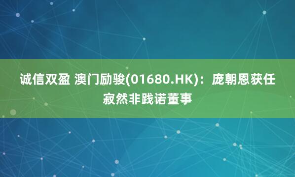 诚信双盈 澳门励骏(01680.HK)：庞朝恩获任寂然非践诺董事
