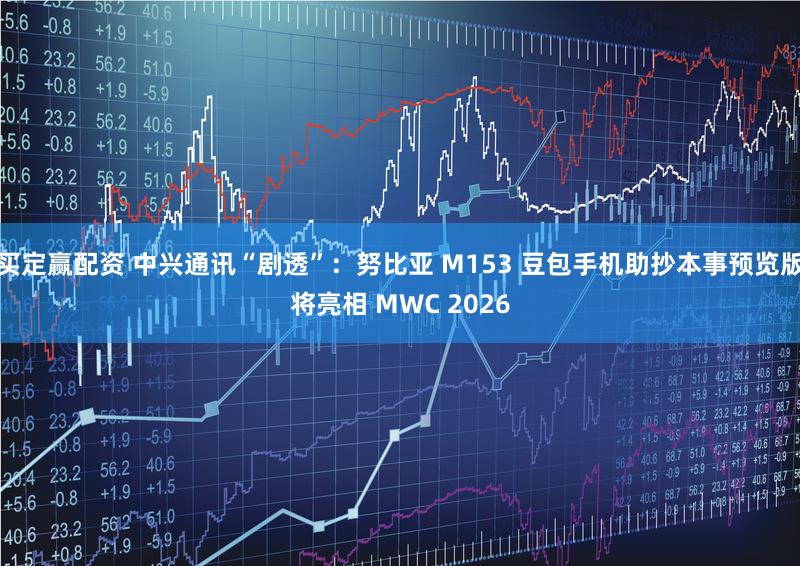 买定赢配资 中兴通讯“剧透”：努比亚 M153 豆包手机助抄本事预览版将亮相 MWC 2026