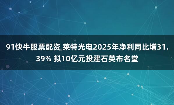 91快牛股票配资 莱特光电2025年净利同比增31.39% 拟10亿元投建石英布名堂