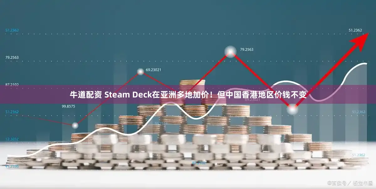 牛道配资 Steam Deck在亚洲多地加价！但中国香港地区价钱不变