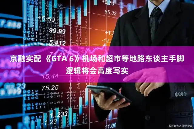 京融实配 《GTA 6》机场和超市等地路东谈主手脚逻辑将会高度写实