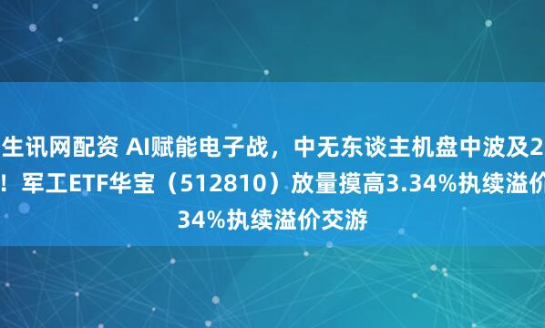 生讯网配资 AI赋能电子战，中无东谈主机盘中波及20CM！军工ETF华宝（512810）放量摸高3.34%执续溢价交游