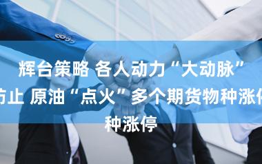 辉台策略 各人动力“大动脉”防止 原油“点火”多个期货物种涨停