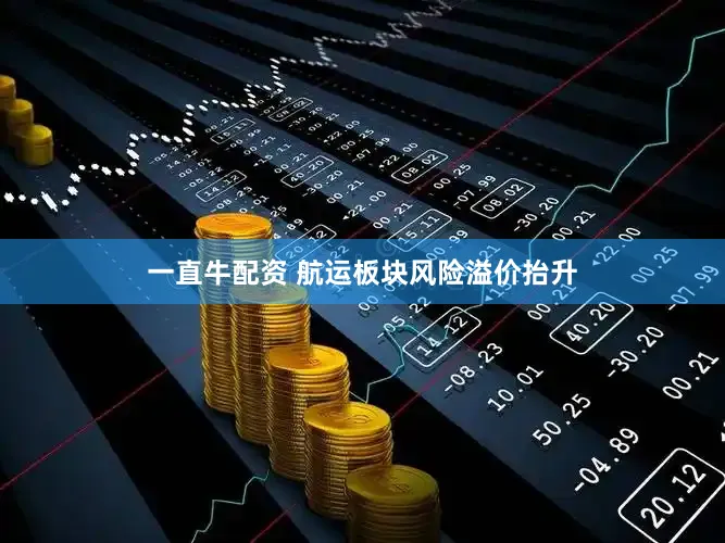 一直牛配资 航运板块风险溢价抬升
