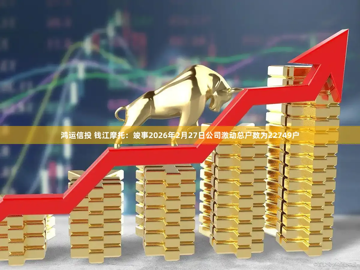 鸿运信投 钱江摩托：竣事2026年2月27日公司激动总户数为22749户