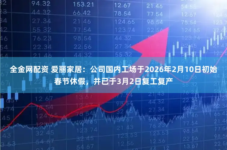 全金网配资 爱丽家居：公司国内工场于2026年2月10日初始春节休假，并已于3月2日复工复产
