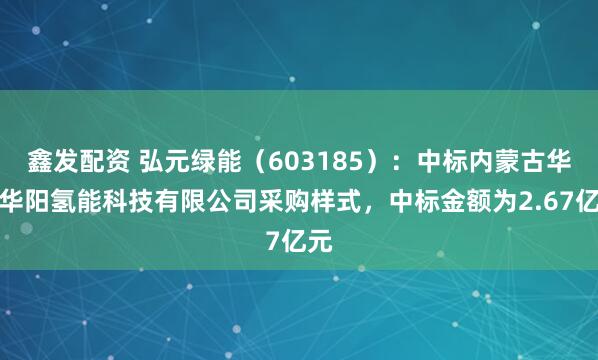 鑫发配资 弘元绿能（603185）：中标内蒙古华电华阳氢能科技有限公司采购样式，中标金额为2.67亿元