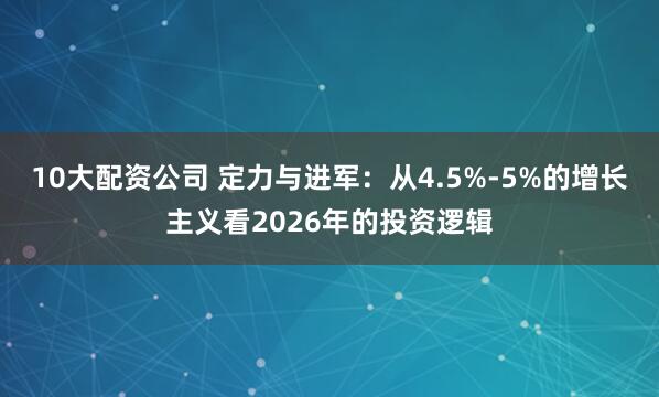 10大配资公司 定力与进军：从4.5%-5%的增长主义看2026年的投资逻辑
