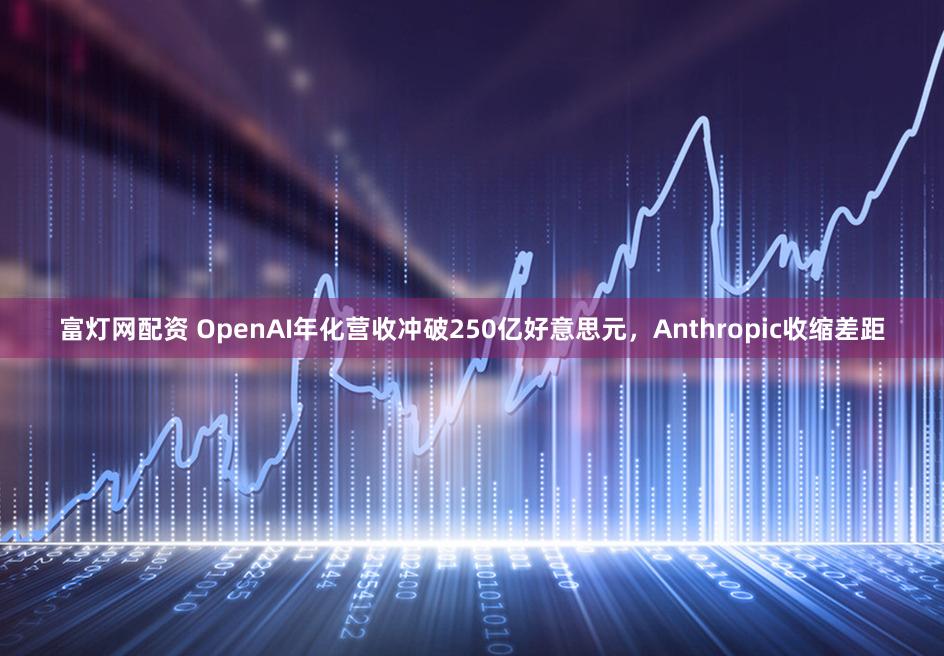 富灯网配资 OpenAI年化营收冲破250亿好意思元，Anthropic收缩差距