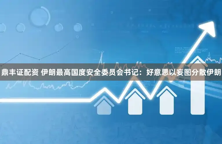 鼎丰证配资 伊朗最高国度安全委员会书记：好意思以妄图分散伊朗