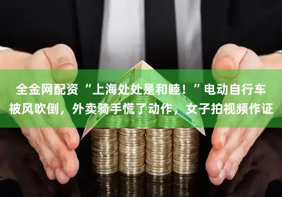 全金网配资 “上海处处是和睦！”电动自行车被风吹倒，外卖骑手慌了动作，女子拍视频作证