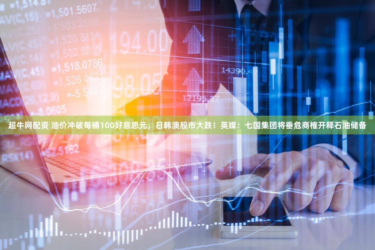 超牛网配资 油价冲破每桶100好意思元，日韩澳股市大跌！英媒：七国集团将垂危商榷开释石油储备