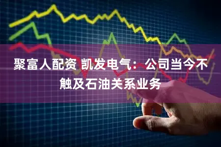 聚富人配资 凯发电气：公司当今不触及石油关系业务