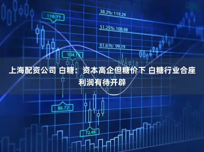 上海配资公司 白糖:资本高企但糖价下 白糖行业合座利润有待开辟