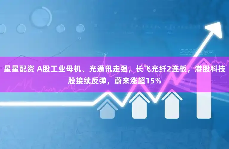 星星配资 A股工业母机、光通讯走强，长飞光纤2连板，港股科技股接续反弹，蔚来涨超15%