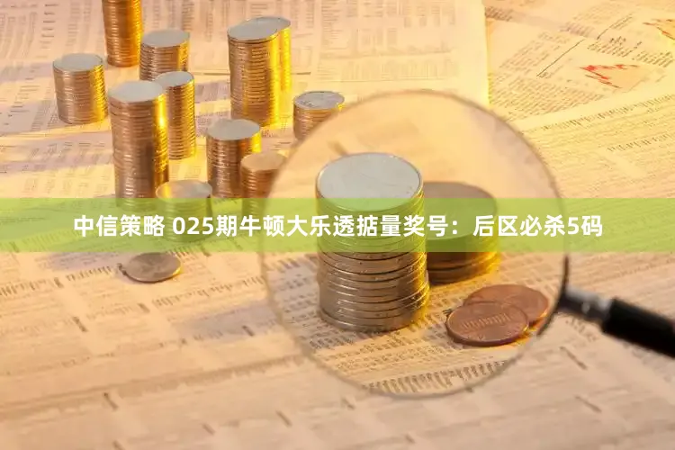 中信策略 025期牛顿大乐透掂量奖号：后区必杀5码