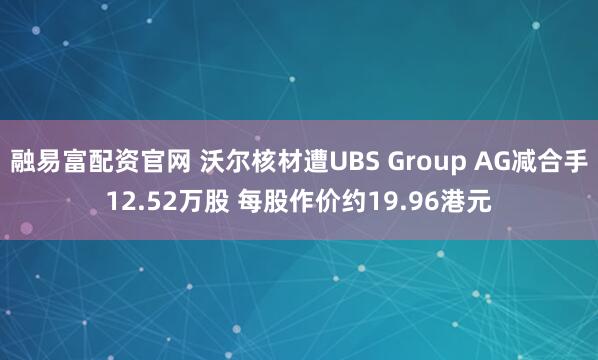 融易富配资官网 沃尔核材遭UBS Group AG减合手12.52万股 每股作价约19.96港元