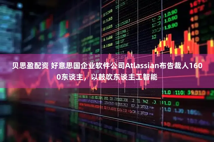 贝思盈配资 好意思国企业软件公司Atlassian布告裁人1600东谈主，以鼓吹东谈主工智能