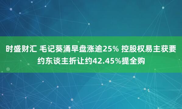 时盛财汇 毛记葵涌早盘涨逾25% 控股权易主获要约东谈主折让约42.45%提全购