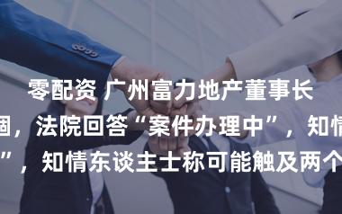 零配资 广州富力地产董事长出境时被禁锢，法院回答“案件办理中”，知情东谈主士称可能触及两个方面原因