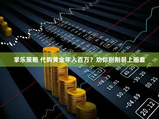 掌乐策略 代购黄金年入百万？劝你别削弱上圈套