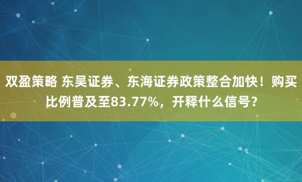 双盈策略 东吴证券、东海证券政策整合加快！购买比例普及至83.77%，开释什么信号？